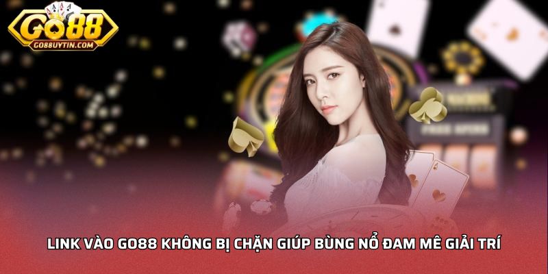 Link vào Go88 không bị chặn giúp bùng nổ đam mê giải trí